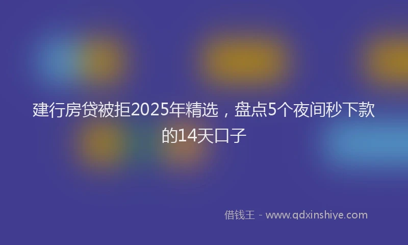 建行房贷被拒2025年精选，盘点5个夜间秒下款的14天口子