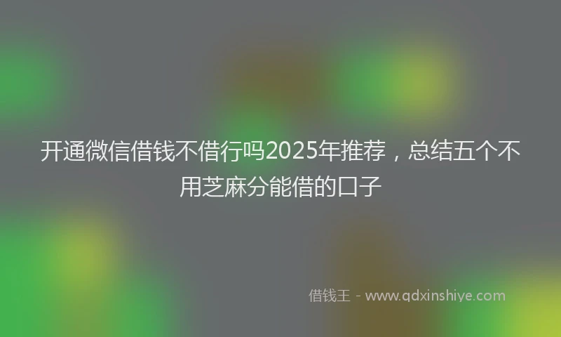 开通微信借钱不借行吗2025年推荐，总结五个不用芝麻分能借的口子