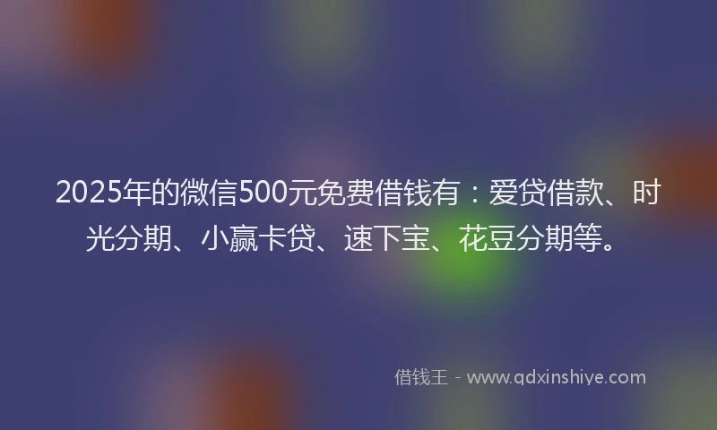 2025年的微信500元免费借钱有：爱贷借款、时光分期、小赢卡贷、速下宝、花豆分期等。