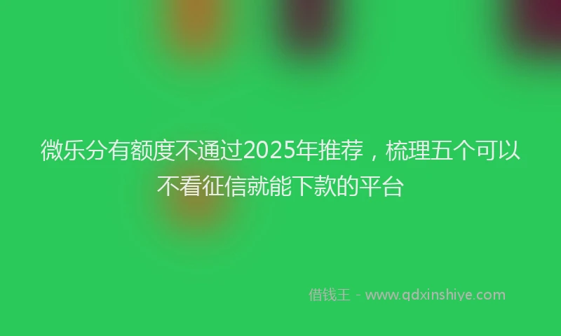 微乐分有额度不通过2025年推荐，梳理五个可以不看征信就能下款的平台
