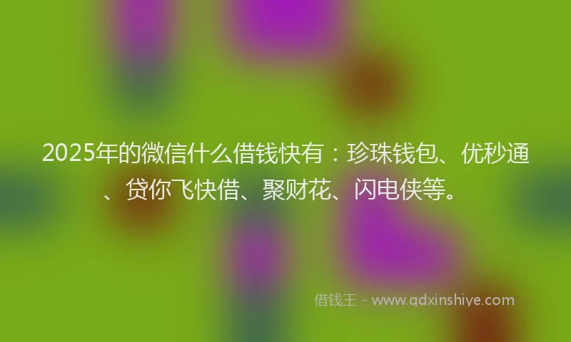 2025年的微信什么借钱快有：珍珠钱包、优秒通、贷你飞快借、聚财花、闪电侠等。