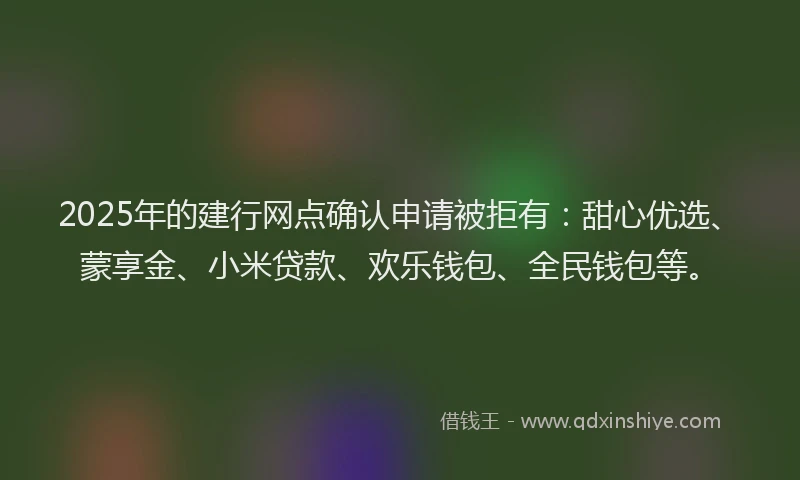 2025年的建行网点确认申请被拒有：甜心优选、蒙享金、小米贷款、欢乐钱包、全民钱包等。