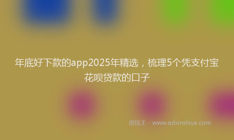 年底好下款的app2025年精选，梳理5个凭支付宝花呗贷款的口子