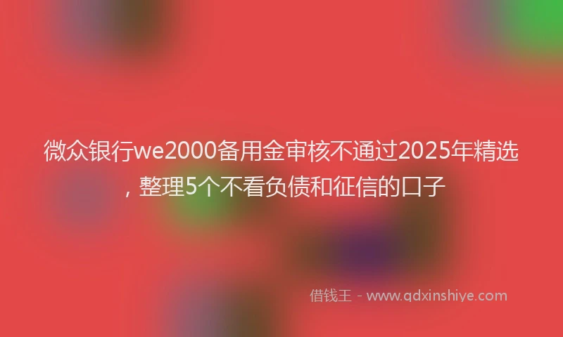 微众银行we2000备用金审核不通过2025年精选，整理5个不看负债和征信的口子