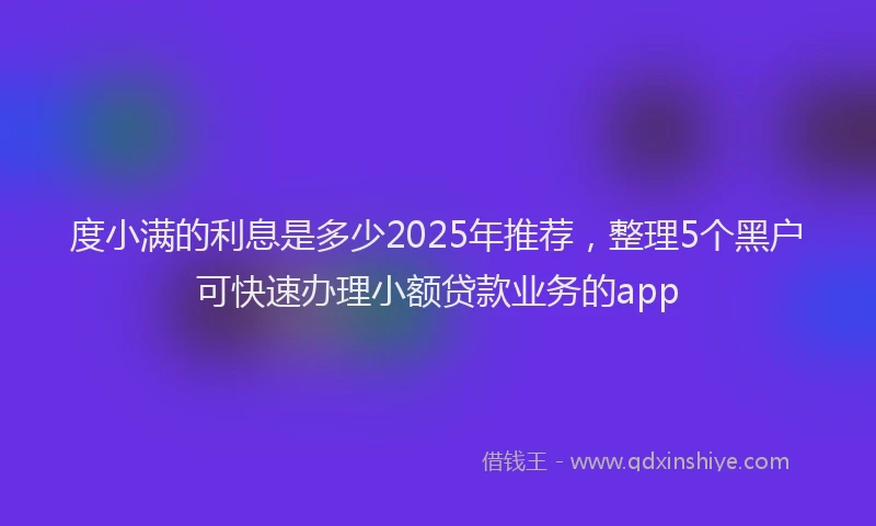 度小满的利息是多少2025年推荐，整理5个黑户可快速办理小额贷款业务的app