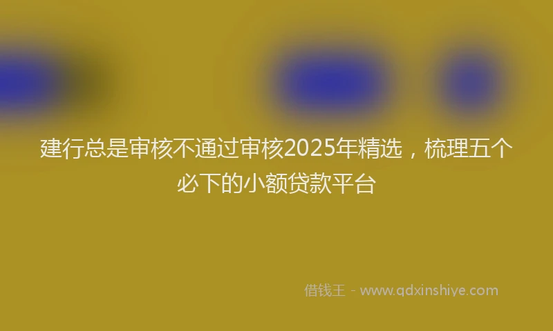 建行总是审核不通过审核2025年精选，梳理五个必下的小额贷款平台