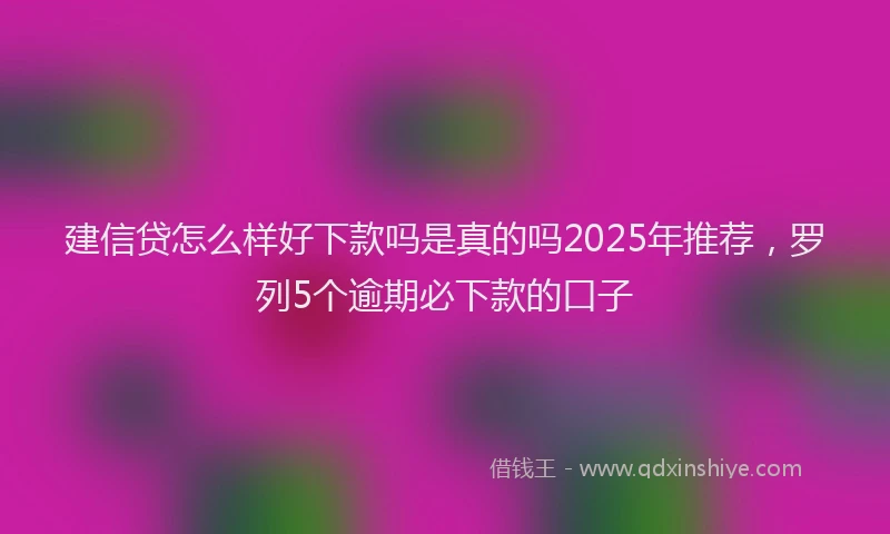 建信贷怎么样好下款吗是真的吗2025年推荐，罗列5个逾期必下款的口子