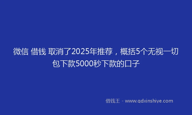 微信 借钱 取消了2025年推荐，概括5个无视一切包下款5000秒下款的口子