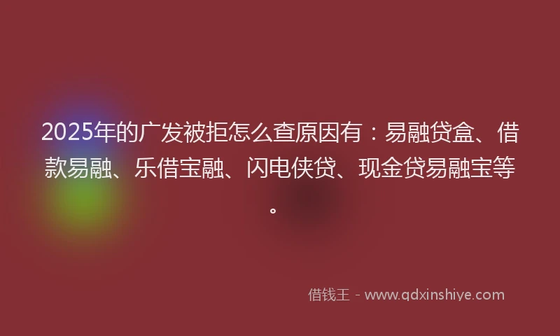 2025年的广发被拒怎么查原因有：易融贷盒、借款易融、乐借宝融、闪电侠贷、现金贷易融宝等。