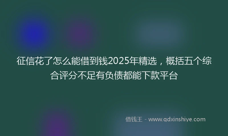 征信花了怎么能借到钱2025年精选，概括五个综合评分不足有负债都能下款平台