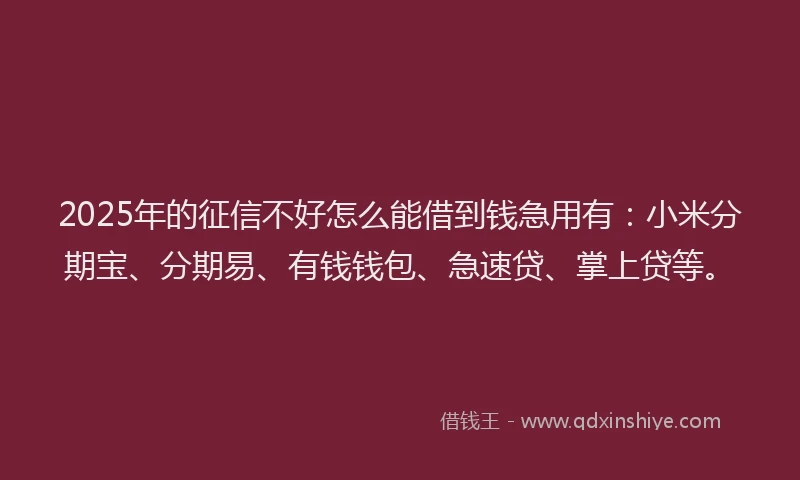 2025年的征信不好怎么能借到钱急用有：小米分期宝、分期易、有钱钱包、急速贷、掌上贷等。