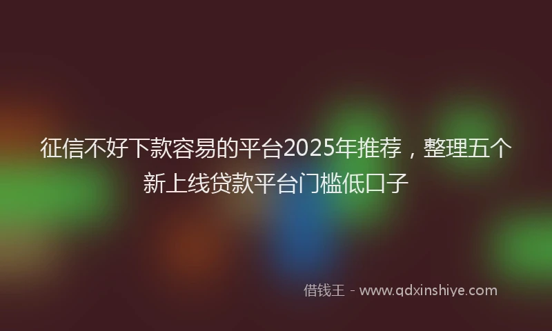征信不好下款容易的平台2025年推荐，整理五个新上线贷款平台门槛低口子