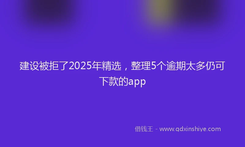 建设被拒了2025年精选，整理5个逾期太多仍可下款的app