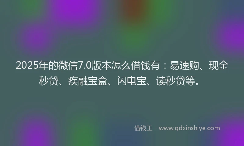 2025年的微信7.0版本怎么借钱有：易速购、现金秒贷、疾融宝盒、闪电宝、读秒贷等。