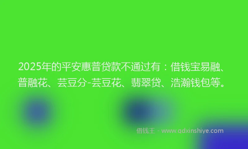 2025年的平安惠普贷款不通过有：借钱宝易融、普融花、芸豆分-芸豆花、翡翠贷、浩瀚钱包等。