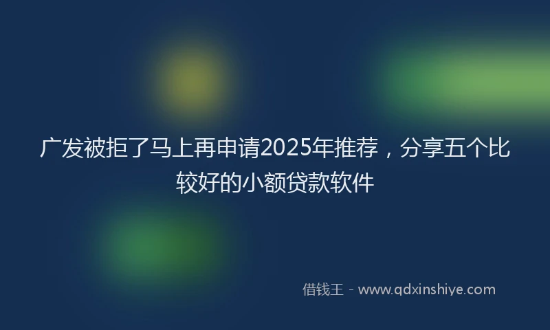 广发被拒了马上再申请2025年推荐，分享五个比较好的小额贷款软件