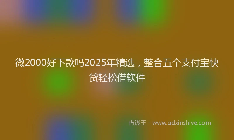 微2000好下款吗2025年精选，整合五个支付宝快贷轻松借软件