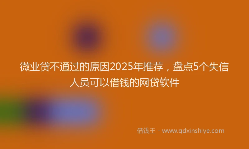 微业贷不通过的原因2025年推荐，盘点5个失信人员可以借钱的网贷软件
