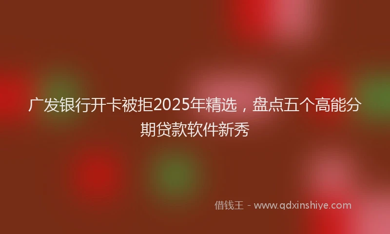 广发银行开卡被拒2025年精选，盘点五个高能分期贷款软件新秀