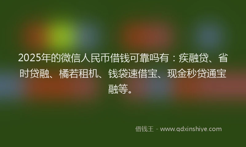 2025年的微信人民币借钱可靠吗有：疾融贷、省时贷融、橘若租机、钱袋速借宝、现金秒贷通宝融等。