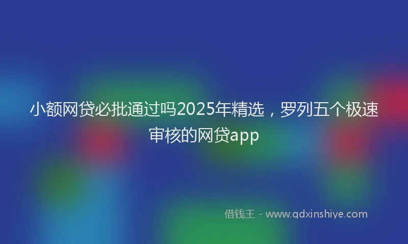 小额网贷必批通过吗2025年精选，罗列五个极速审核的网贷app