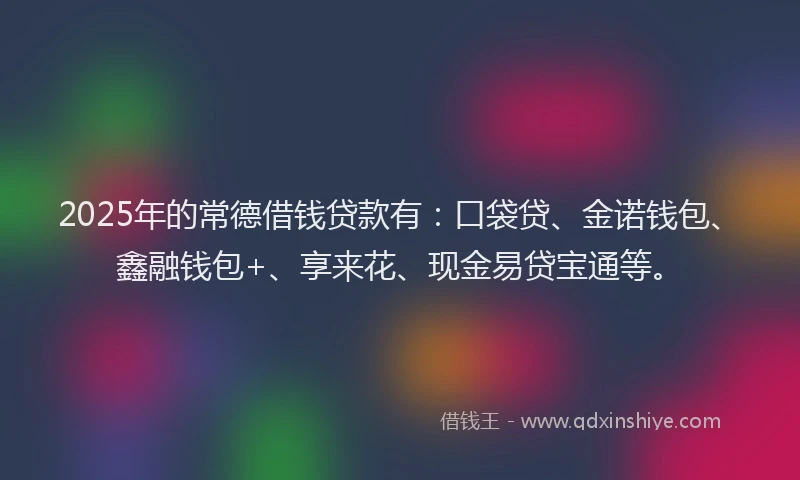 2025年的常德借钱贷款有：口袋贷、金诺钱包、鑫融钱包+、享来花、现金易贷宝通等。