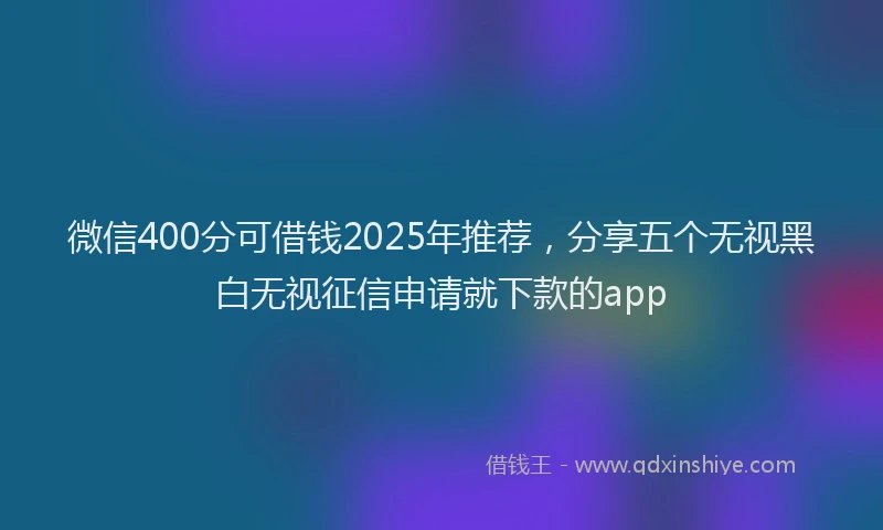 微信400分可借钱2025年推荐，分享五个无视黑白无视征信申请就下款的app
