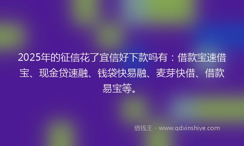 2025年的征信花了宜信好下款吗有：借款宝速借宝、现金贷速融、钱袋快易融、麦芽快借、借款易宝等。