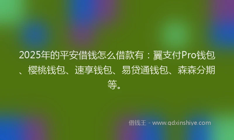 2025年的平安借钱怎么借款有：翼支付Pro钱包、樱桃钱包、速享钱包、易贷通钱包、森森分期等。