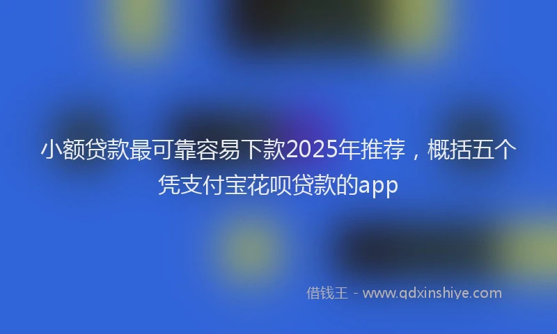 小额贷款最可靠容易下款2025年推荐，概括五个凭支付宝花呗贷款的app