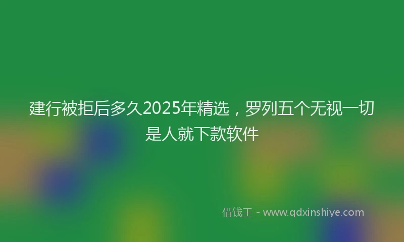 建行被拒后多久2025年精选，罗列五个无视一切是人就下款软件