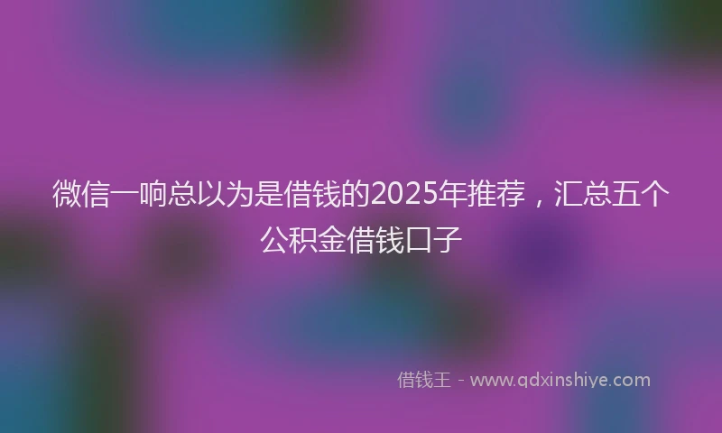 微信一响总以为是借钱的2025年推荐，汇总五个公积金借钱口子
