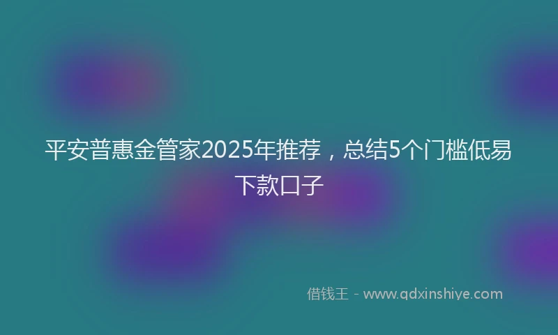平安普惠金管家2025年推荐，总结5个门槛低易下款口子