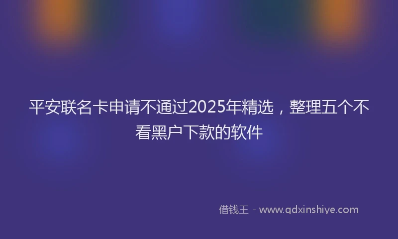 平安联名卡申请不通过2025年精选，整理五个不看黑户下款的软件