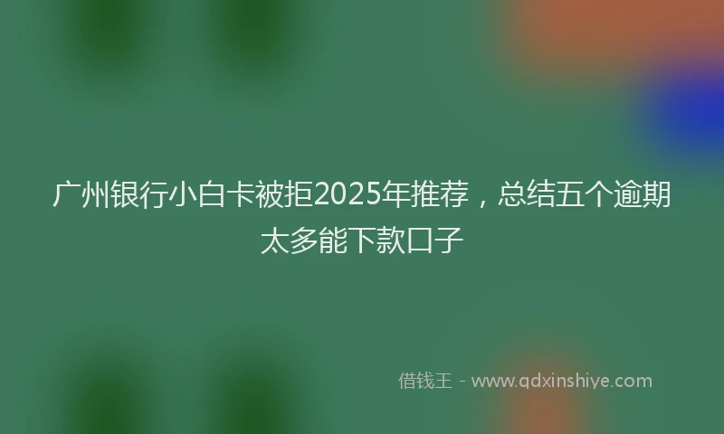广州银行小白卡被拒2025年推荐，总结五个逾期太多能下款口子