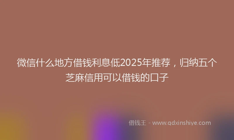 微信什么地方借钱利息低2025年推荐，归纳五个芝麻信用可以借钱的口子
