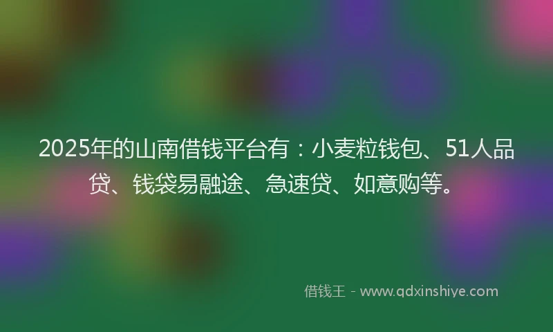 2025年的山南借钱平台有：小麦粒钱包、51人品贷、钱袋易融途、急速贷、如意购等。