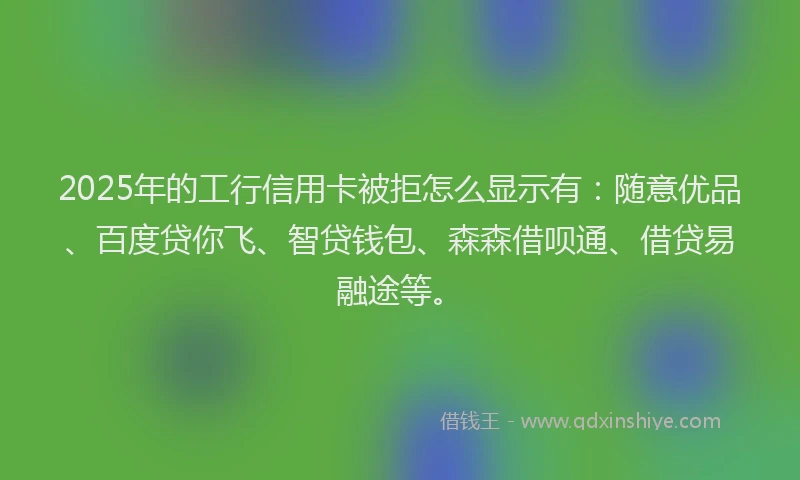 2025年的工行信用卡被拒怎么显示有：随意优品、百度贷你飞、智贷钱包、森森借呗通、借贷易融途等。