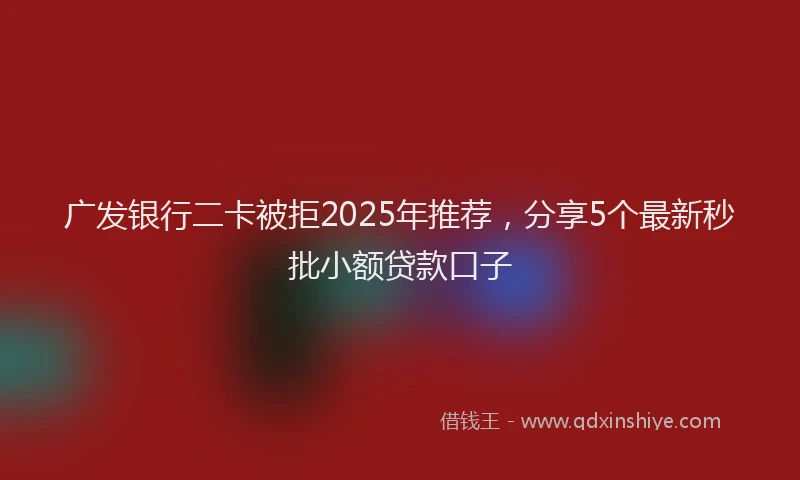 广发银行二卡被拒2025年推荐，分享5个最新秒批小额贷款口子