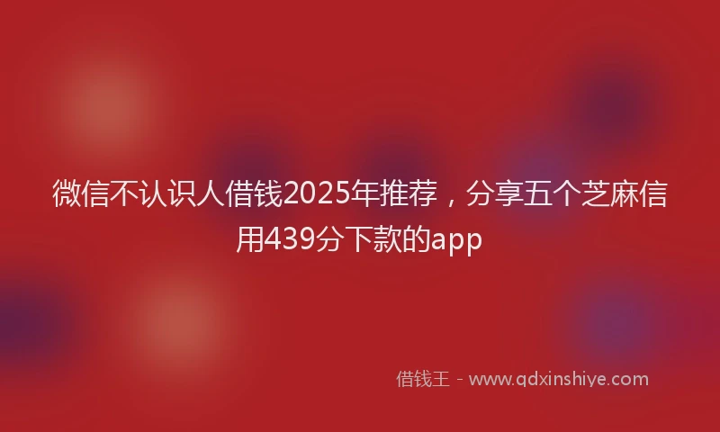 微信不认识人借钱2025年推荐，分享五个芝麻信用439分下款的app