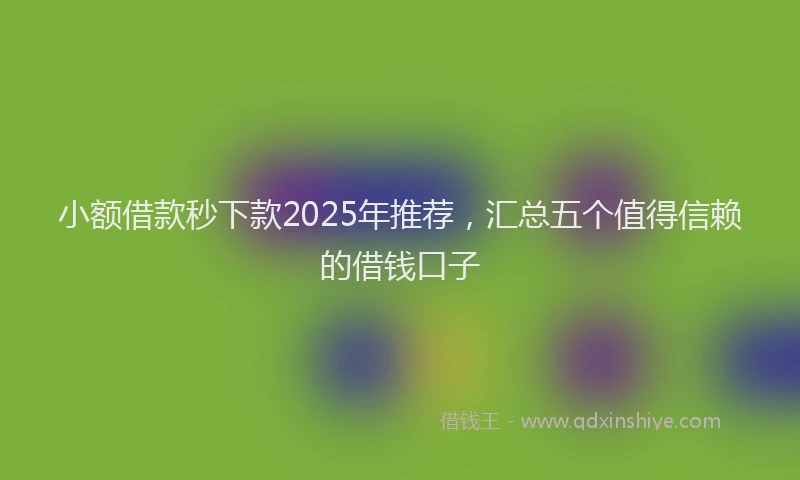 小额借款秒下款2025年推荐，汇总五个值得信赖的借钱口子