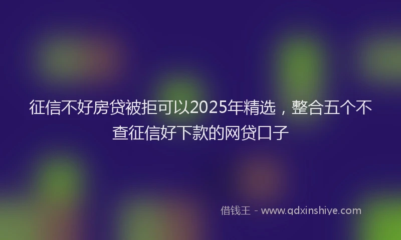 征信不好房贷被拒可以2025年精选，整合五个不查征信好下款的网贷口子