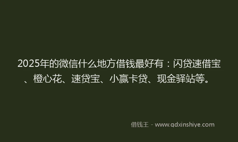 2025年的微信什么地方借钱最好有：闪贷速借宝、橙心花、速贷宝、小赢卡贷、现金驿站等。