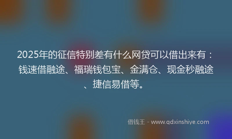 2025年的征信特别差有什么网贷可以借出来有：钱速借融途、福瑞钱包宝、金满仓、现金秒融途、捷信易借等。