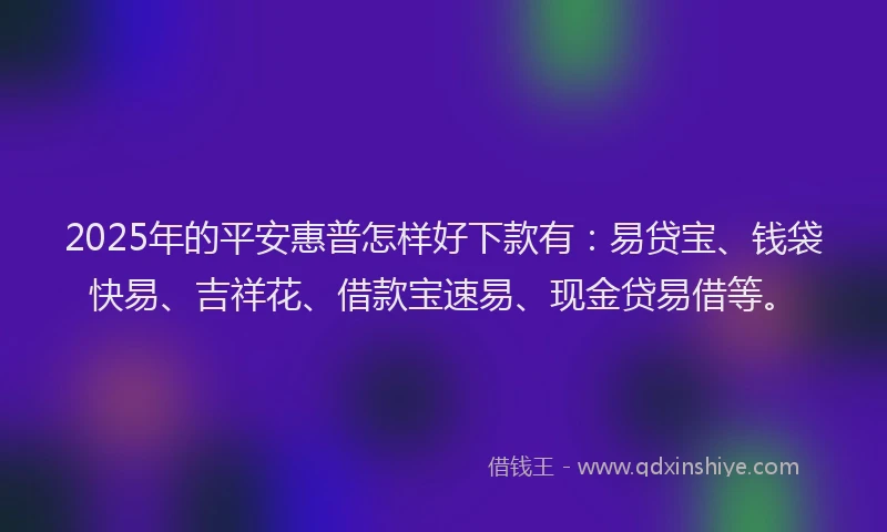 2025年的平安惠普怎样好下款有：易贷宝、钱袋快易、吉祥花、借款宝速易、现金贷易借等。