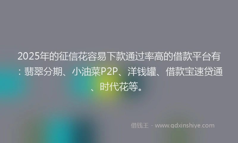 2025年的征信花容易下款通过率高的借款平台有：翡翠分期、小油菜P2P、洋钱罐、借款宝速贷通、时代花等。