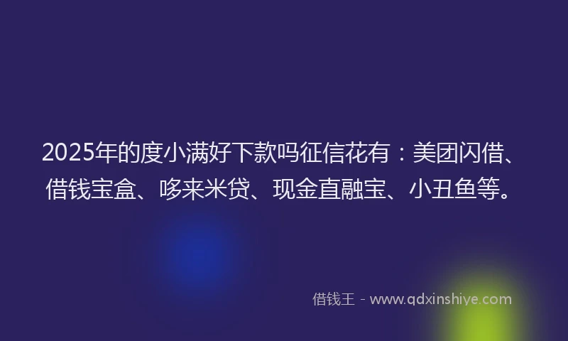 2025年的度小满好下款吗征信花有：美团闪借、借钱宝盒、哆来米贷、现金直融宝、小丑鱼等。