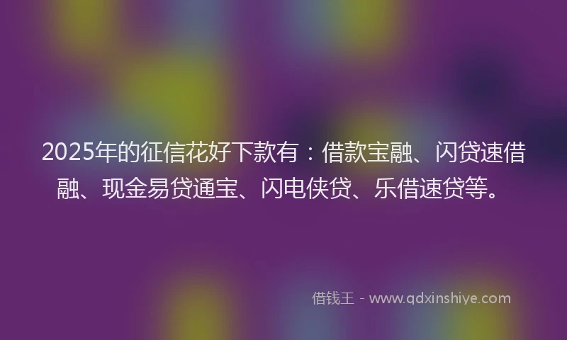 2025年的征信花好下款有：借款宝融、闪贷速借融、现金易贷通宝、闪电侠贷、乐借速贷等。