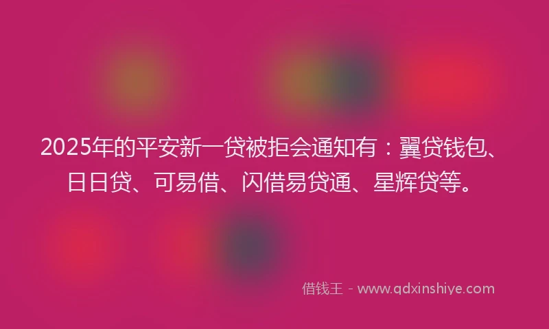 2025年的平安新一贷被拒会通知有：翼贷钱包、日日贷、可易借、闪借易贷通、星辉贷等。