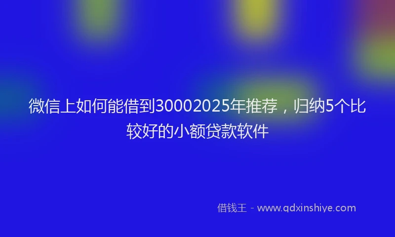 微信上如何能借到30002025年推荐，归纳5个比较好的小额贷款软件